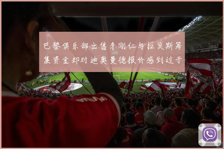 巴黎俱乐部出售李刚仁与拉莫斯筹集资金却对迪奥曼德报价感到过于昂贵