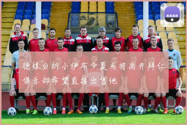 德媒分析小伊布今夏或将离开拜仁俱乐部希望直接出售他