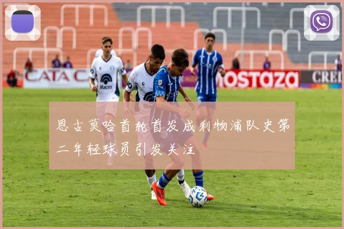 恩古莫哈首轮首发成利物浦队史第二年轻球员引发关注