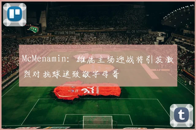 McMenamin：雄鹿主场迎战将引发激烈对抗球迷致敬字母哥