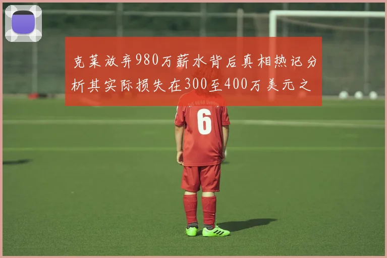 克莱放弃980万薪水背后真相热记分析其实际损失在300至400万美元之间