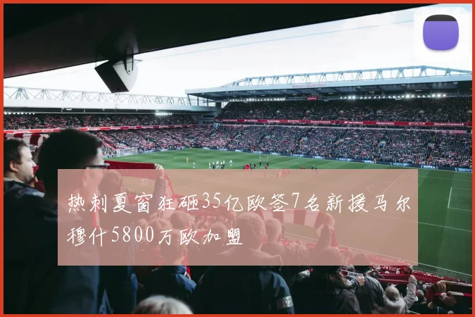 热刺夏窗狂砸35亿欧签7名新援马尔穆什5800万欧加盟
