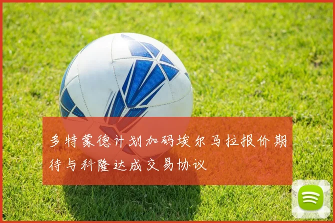 多特蒙德计划加码埃尔马拉报价期待与科隆达成交易协议