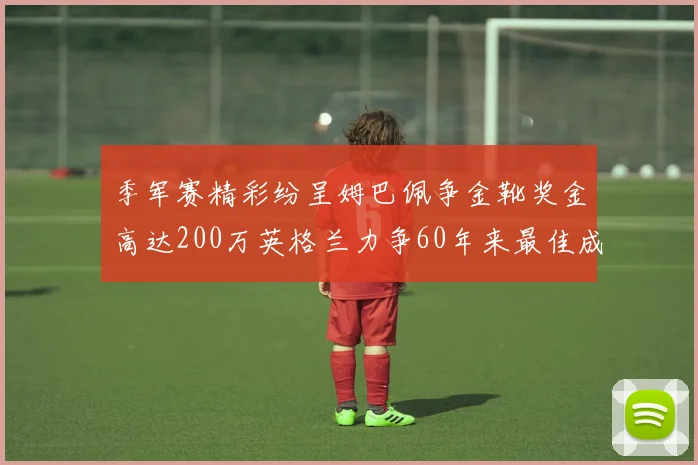 季军赛精彩纷呈姆巴佩争金靴奖金高达200万英格兰力争60年来最佳成绩